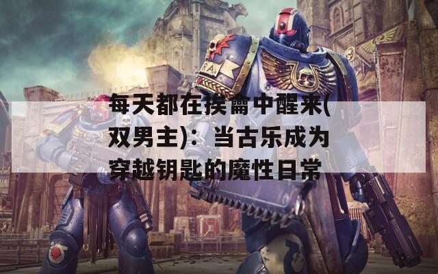 每天都在挨龠中醒来(双男主)：当古乐成为穿越钥匙的魔性日常