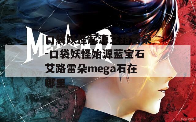 口袋妖怪起源艾路雷朵-口袋妖怪始源蓝宝石艾路雷朵mega石在哪里
