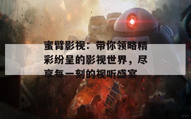 蜜臂影视：带你领略精彩纷呈的影视世界，尽享每一刻的视听盛宴
