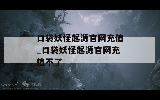 口袋妖怪起源官网充值_口袋妖怪起源官网充值不了
