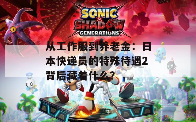 从工作服到养老金：日本快递员的特殊待遇2背后藏着什么？