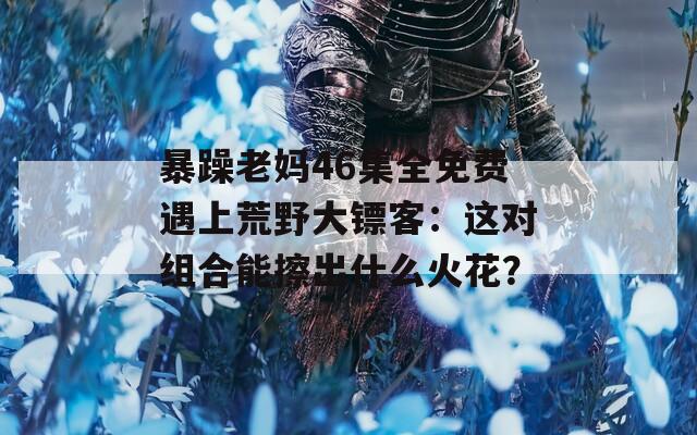 暴躁老妈46集全免费遇上荒野大镖客：这对组合能擦出什么火花？
