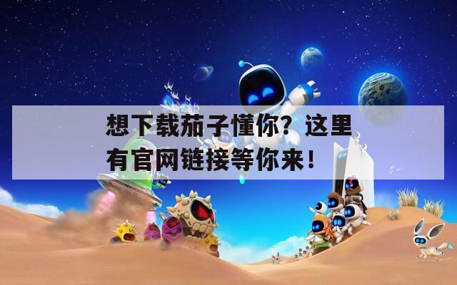 想下载茄子懂你？这里有官网链接等你来！