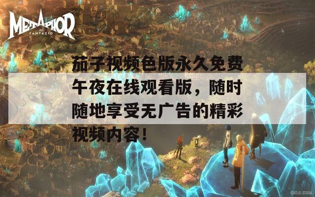 茄子视频色版永久免费午夜在线观看版，随时随地享受无广告的精彩视频内容！