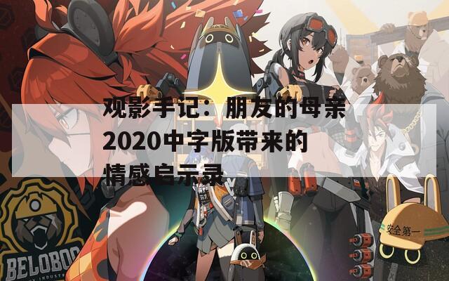 观影手记：朋友的母亲2020中字版带来的情感启示录