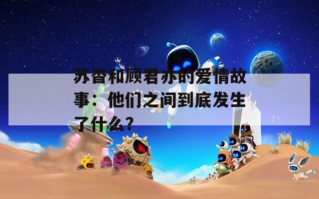 苏杳和顾君亦的爱情故事：他们之间到底发生了什么？