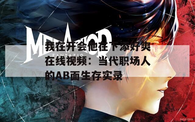我在开会他在下添好爽在线视频：当代职场人的AB面生存实录