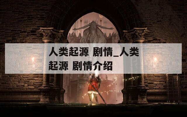 人类起源 剧情_人类起源 剧情介绍