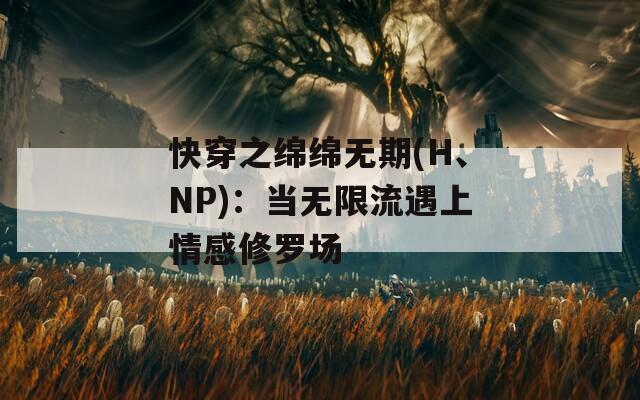 快穿之绵绵无期(H、NP)：当无限流遇上情感修罗场