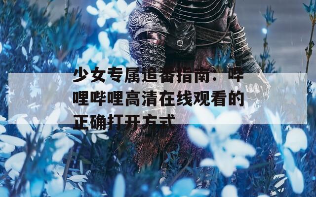 少女专属追番指南：哔哩哔哩高清在线观看的正确打开方式