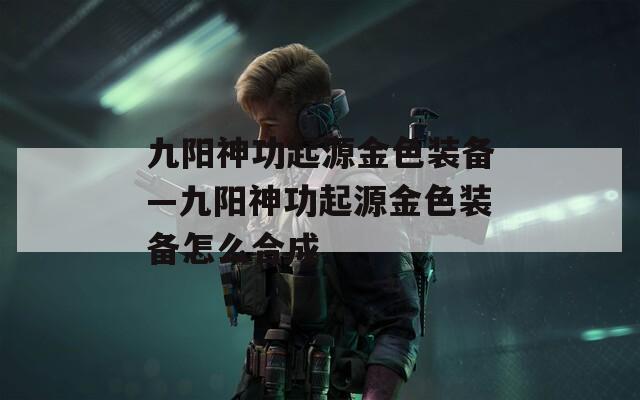 九阳神功起源金色装备—九阳神功起源金色装备怎么合成