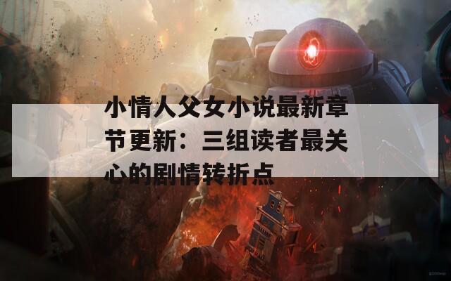 小情人父女小说最新章节更新：三组读者最关心的剧情转折点