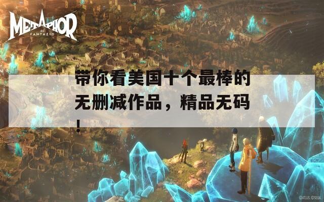 带你看美国十个最棒的无删减作品，精品无码！