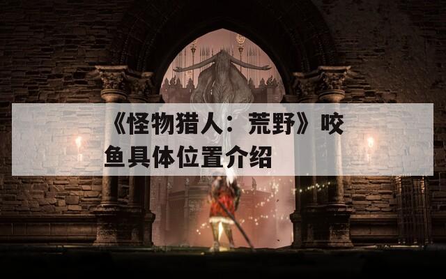 《怪物猎人：荒野》咬鱼具体位置介绍
