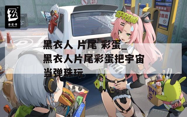 黑衣人 片尾 彩蛋_黑衣人片尾彩蛋把宇宙当弹珠玩