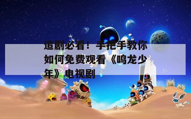 追剧必看！手把手教你如何免费观看《鸣龙少年》电视剧
