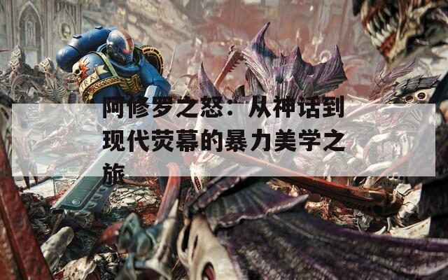 阿修罗之怒：从神话到现代荧幕的暴力美学之旅