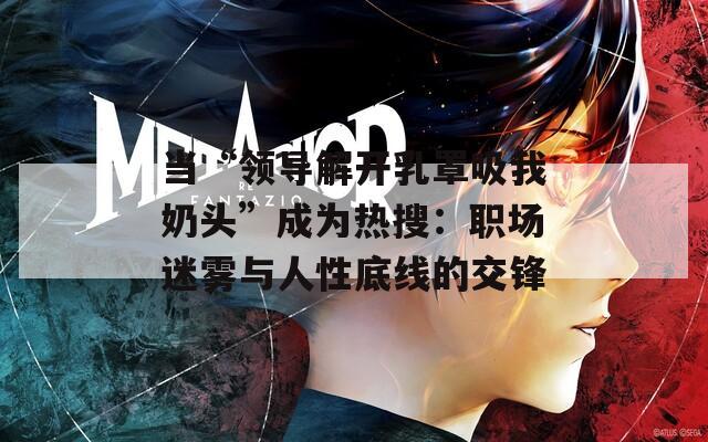 当“领导解开乳罩吸我奶头”成为热搜：职场迷雾与人性底线的交锋