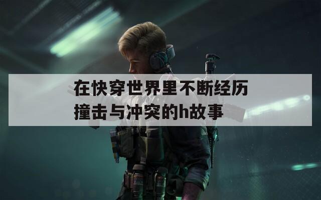 在快穿世界里不断经历撞击与冲突的h故事