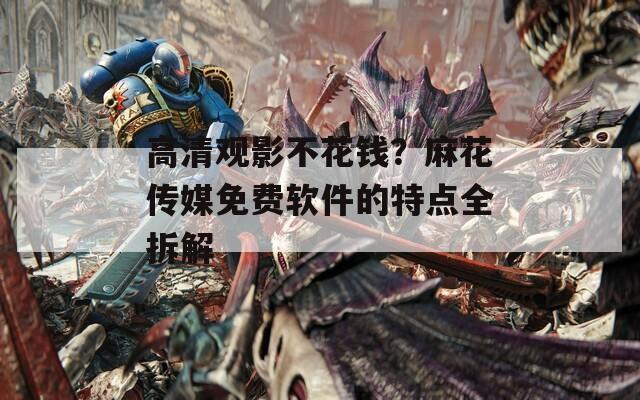 高清观影不花钱？麻花传媒免费软件的特点全拆解