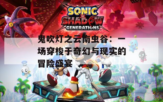 鬼吹灯之云南虫谷：一场穿梭于奇幻与现实的冒险盛宴