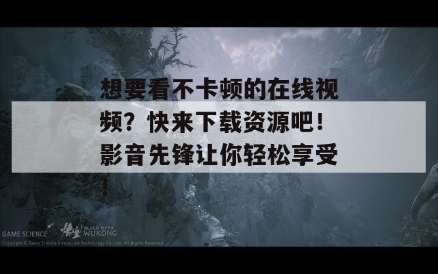 想要看不卡顿的在线视频？快来下载资源吧！影音先锋让你轻松享受！