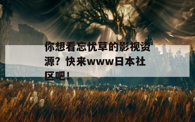 你想看忘忧草的影视资源？快来www日本社区吧！