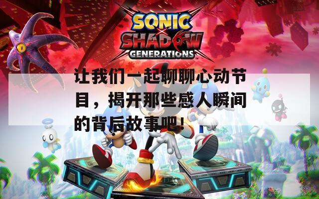 让我们一起聊聊心动节目，揭开那些感人瞬间的背后故事吧！