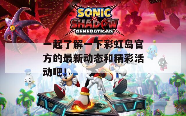 一起了解一下彩虹岛官方的最新动态和精彩活动吧！