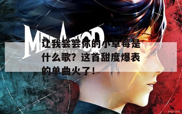 让我尝尝你的小草莓是什么歌？这首甜度爆表的单曲火了！