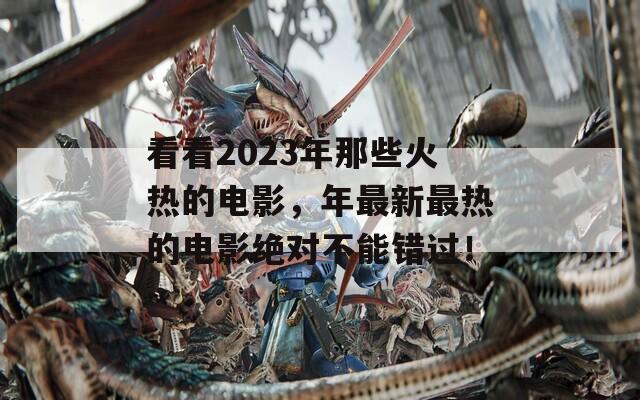 看看2023年那些火热的电影，年最新最热的电影绝对不能错过！