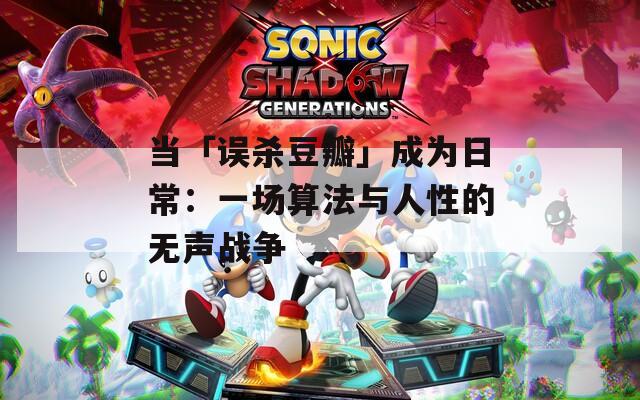 当「误杀豆瓣」成为日常：一场算法与人性的无声战争