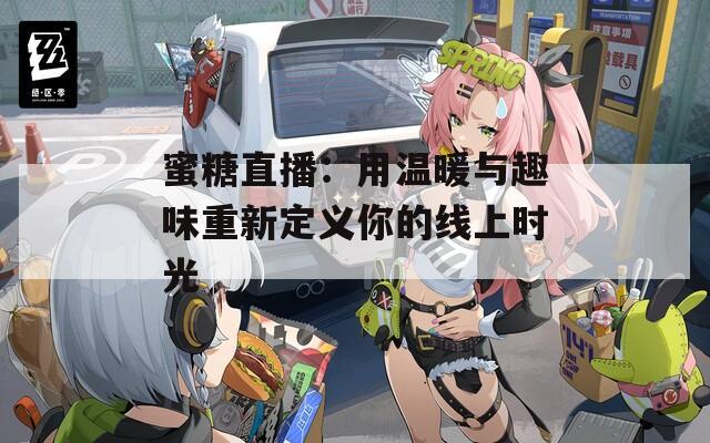 蜜糖直播：用温暖与趣味重新定义你的线上时光