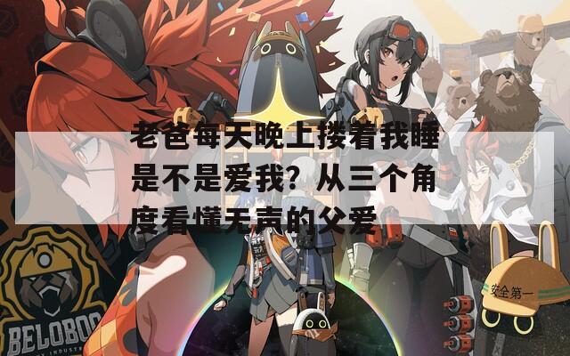老爸每天晚上搂着我睡是不是爱我？从三个角度看懂无声的父爱