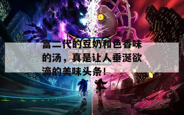 富二代的豆奶和色香味的汤，真是让人垂涎欲滴的美味头条！