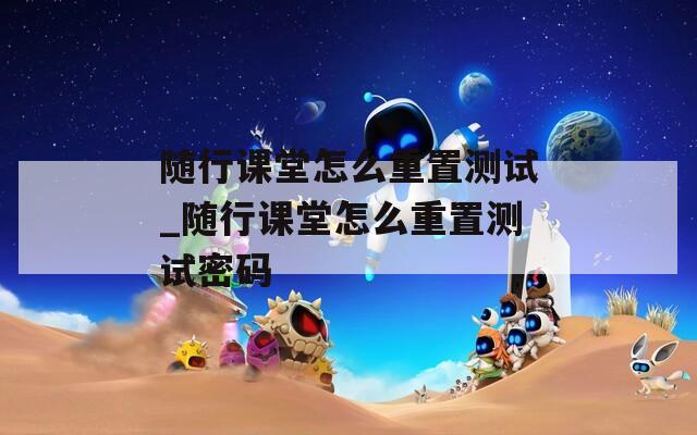 随行课堂怎么重置测试_随行课堂怎么重置测试密码