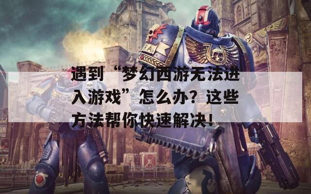 遇到“梦幻西游无法进入游戏”怎么办？这些方法帮你快速解决！