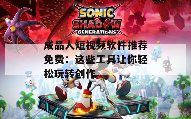 成品人短视频软件推荐免费：这些工具让你轻松玩转创作