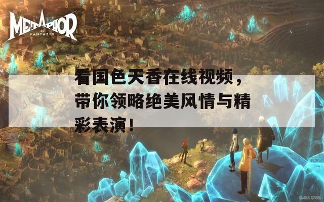 看国色天香在线视频，带你领略绝美风情与精彩表演！