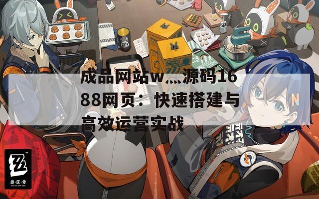 成品网站w灬源码1688网页：快速搭建与高效运营实战