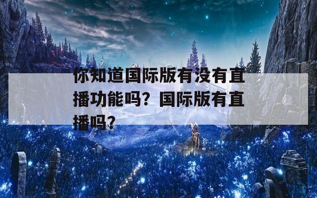 你知道国际版有没有直播功能吗？国际版有直播吗？