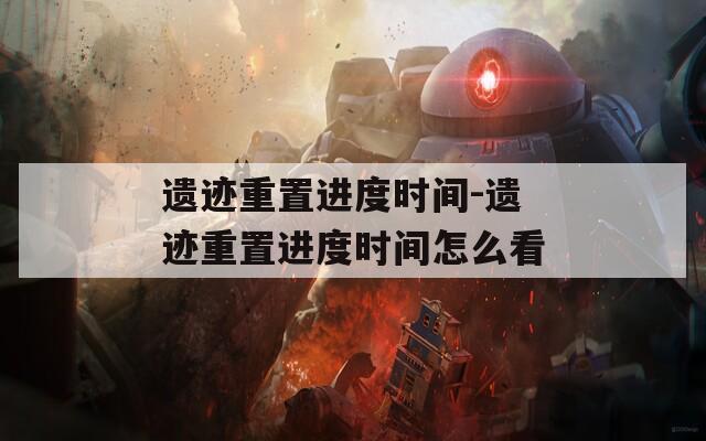 遗迹重置进度时间-遗迹重置进度时间怎么看