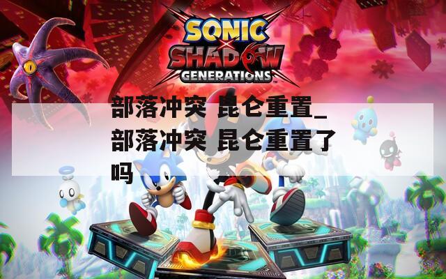 部落冲突 昆仑重置_部落冲突 昆仑重置了吗