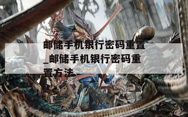 邮储手机银行密码重置_邮储手机银行密码重置方法