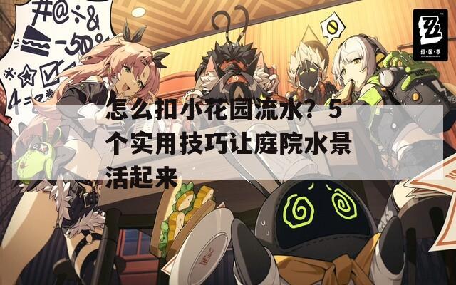 怎么扣小花园流水？5个实用技巧让庭院水景活起来