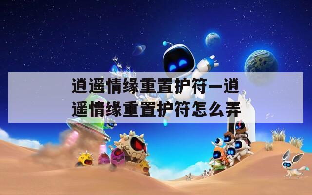 逍遥情缘重置护符—逍遥情缘重置护符怎么弄