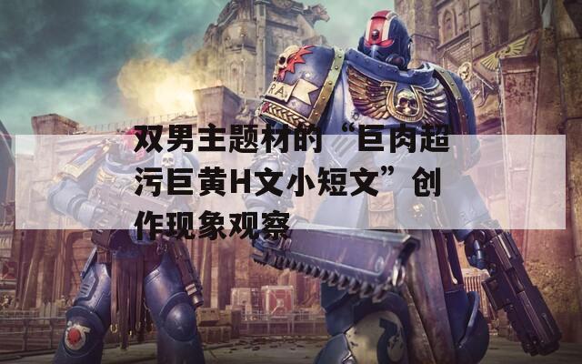 双男主题材的“巨肉超污巨黄H文小短文”创作现象观察