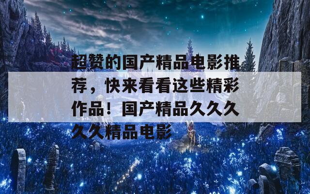 超赞的国产精品电影推荐，快来看看这些精彩作品！国产精品久久久久久精品电影