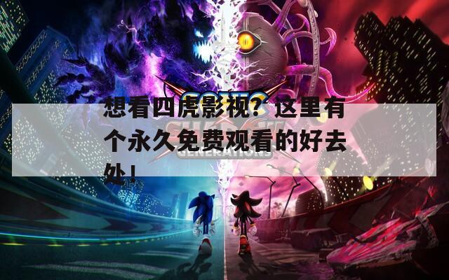 想看四虎影视？这里有个永久免费观看的好去处！