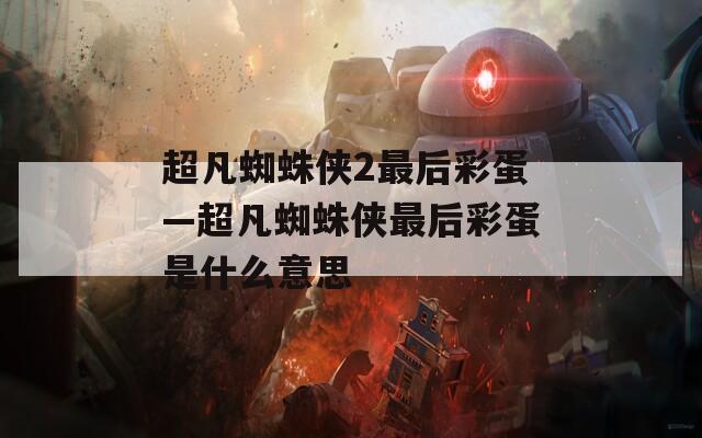 超凡蜘蛛侠2最后彩蛋—超凡蜘蛛侠最后彩蛋是什么意思